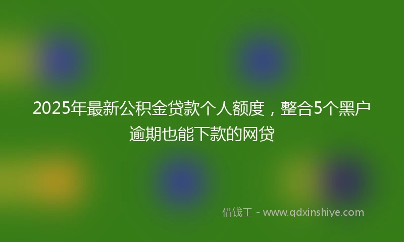 2025年最新公积金贷款个人额度，整合5个黑户逾期也能下款的网贷