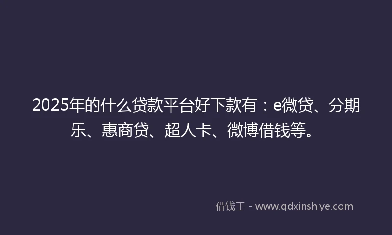 2025年的什么贷款平台好下款有：e微贷、分期乐、惠商贷、超人卡、微博借钱等。