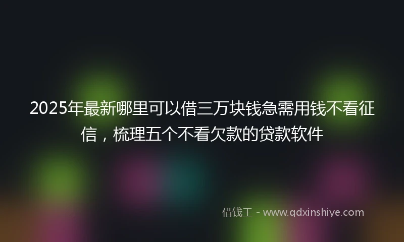 2025年最新哪里可以借三万块钱急需用钱不看征信，梳理五个不看欠款的贷款软件
