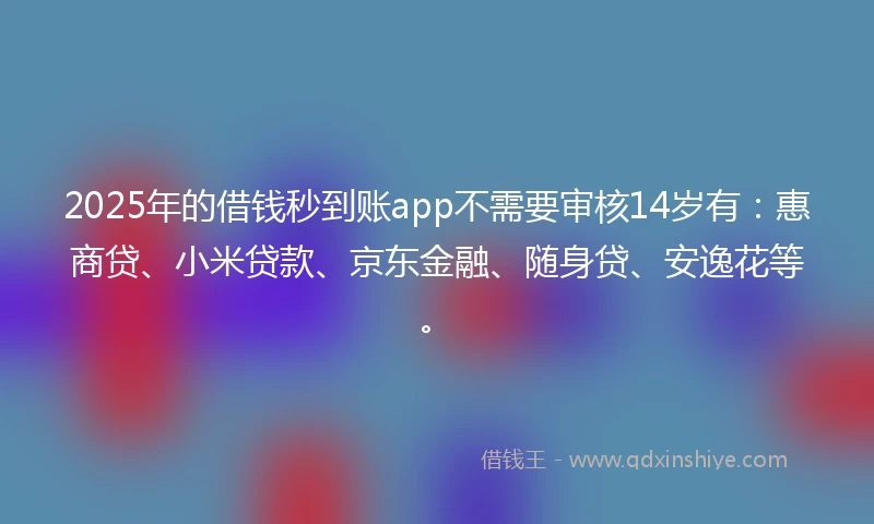 2025年的借钱秒到账app不需要审核14岁有：惠商贷、小米贷款、京东金融、随身贷、安逸花等。