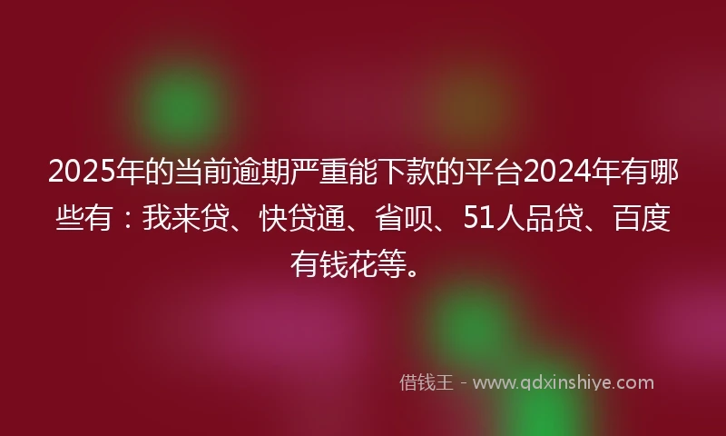 2025年的当前逾期严重能下款的平台2024年有哪些有：我来贷、快贷通、省呗、51人品贷、百度有钱花等。