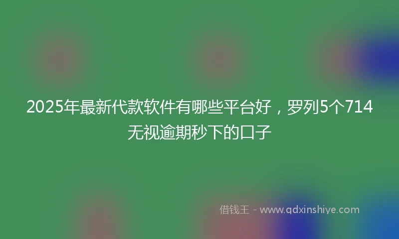 2025年最新代款软件有哪些平台好，罗列5个714无视逾期秒下的口子