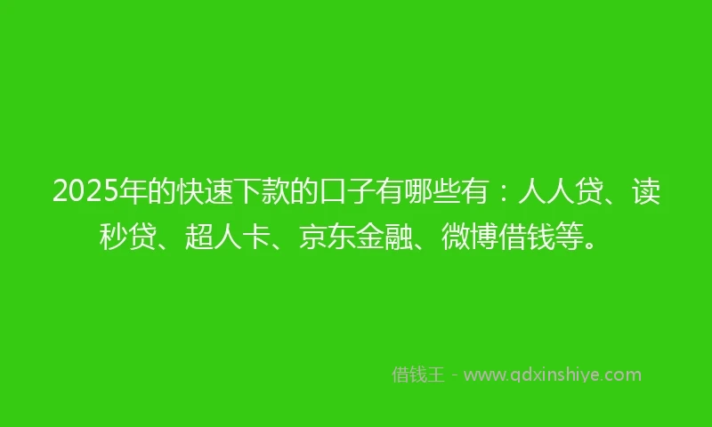 2025年的快速下款的口子有哪些有：人人贷、读秒贷、超人卡、京东金融、微博借钱等。