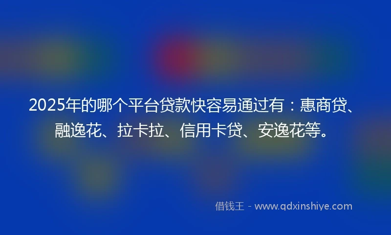 2025年的哪个平台贷款快容易通过有：惠商贷、融逸花、拉卡拉、信用卡贷、安逸花等。