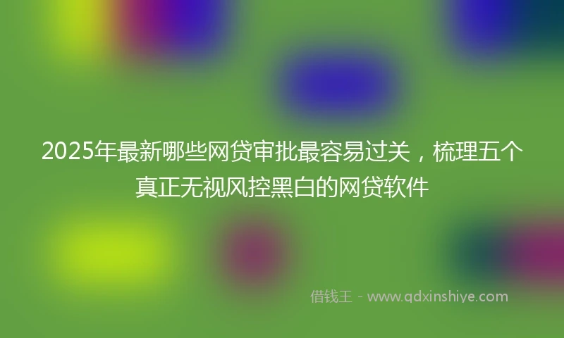 2025年最新哪些网贷审批最容易过关，梳理五个真正无视风控黑白的网贷软件