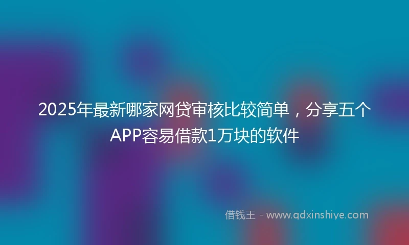 2025年最新哪家网贷审核比较简单，分享五个APP容易借款1万块的软件