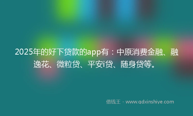 2025年的好下贷款的app有：中原消费金融、融逸花、微粒贷、平安i贷、随身贷等。