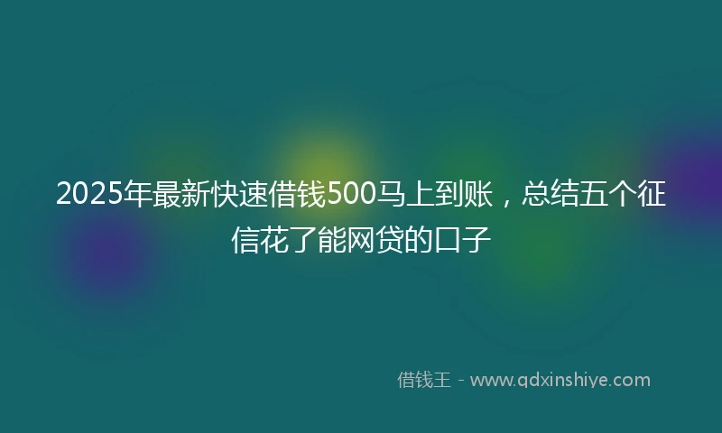 2025年最新快速借钱500马上到账，总结五个征信花了能网贷的口子