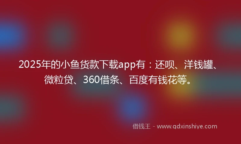 2025年的小鱼货款下载app有：还呗、洋钱罐、微粒贷、360借条、百度有钱花等。