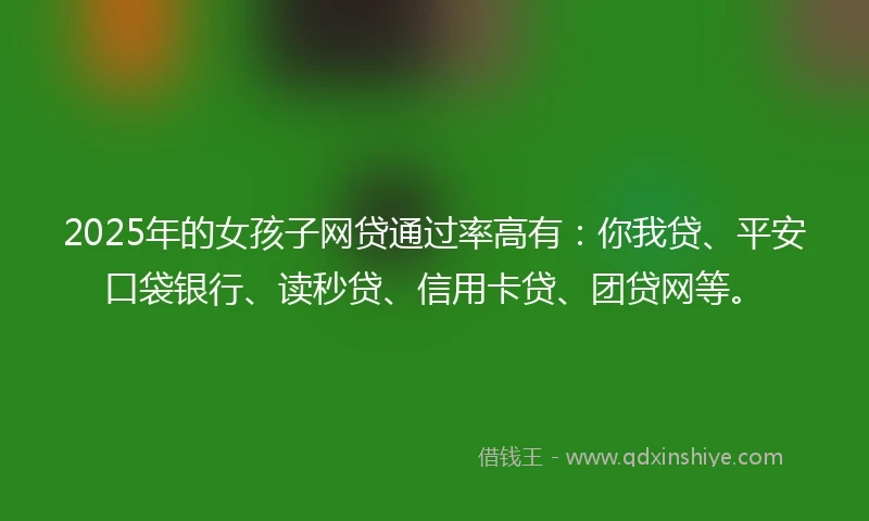 2025年的女孩子网贷通过率高有：你我贷、平安口袋银行、读秒贷、信用卡贷、团贷网等。