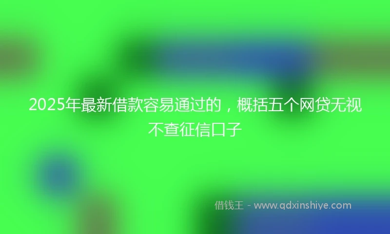 2025年最新借款容易通过的，概括五个网贷无视不查征信口子