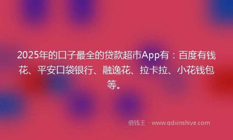 2025年的口子最全的贷款超市App有：百度有钱花、平安口袋银行、融逸花、拉卡拉、小花钱包等。
