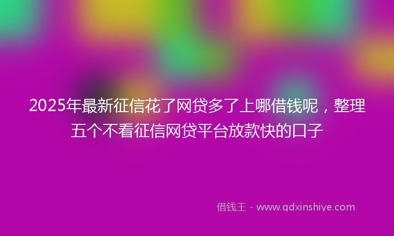 2025年最新征信花了网贷多了上哪借钱呢，整理五个不看征信网贷平台放款快的口子