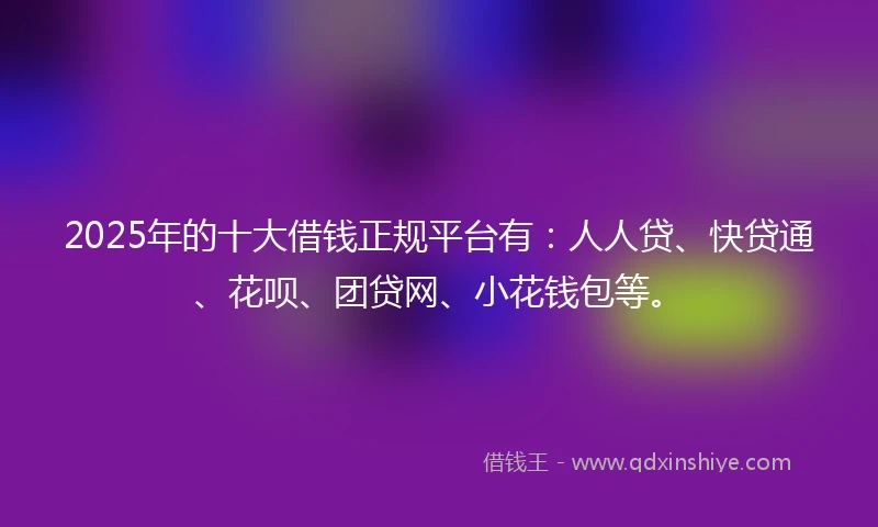 2025年的十大借钱正规平台有:人人贷、快贷通、花呗、团贷网、小花钱包等。