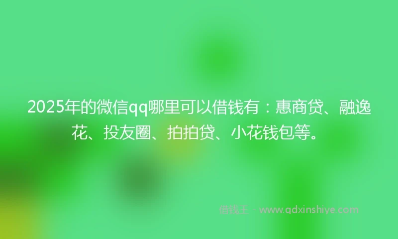 2025年的微信qq哪里可以借钱有:惠商贷、融逸花、投友圈、拍拍贷、小花钱包等。