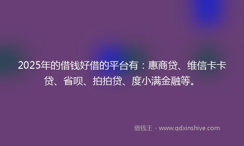 2025年的借钱好借的平台有：惠商贷、维信卡卡贷、省呗、拍拍贷、度小满金融等。