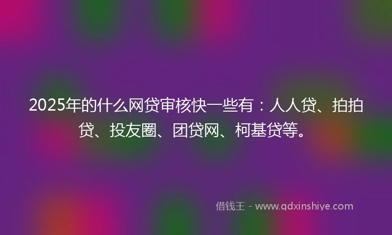 2025年的什么网贷审核快一些有：人人贷、拍拍贷、投友圈、团贷网、柯基贷等。
