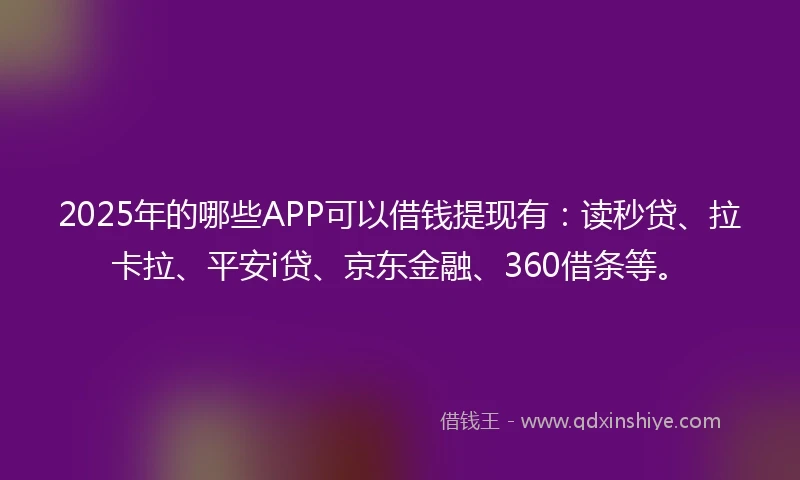 2025年的哪些APP可以借钱提现有：读秒贷、拉卡拉、平安i贷、京东金融、360借条等。