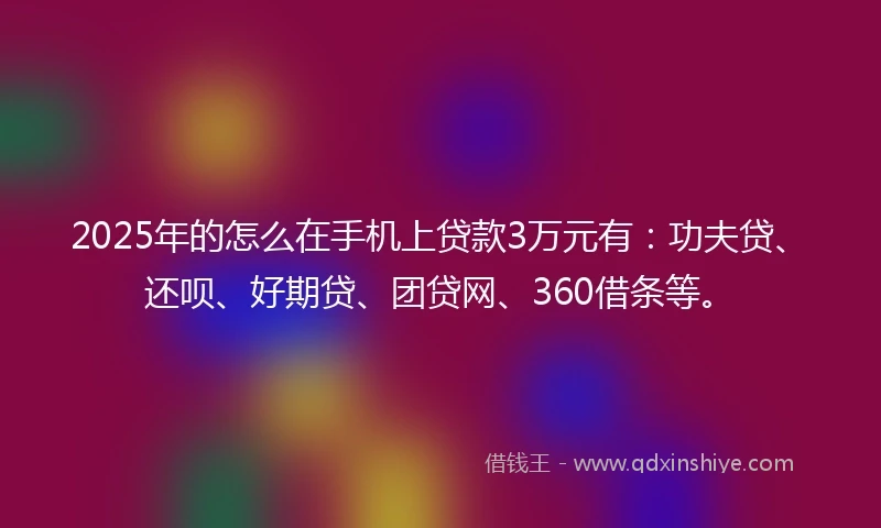2025年的怎么在手机上贷款3万元有：功夫贷、还呗、好期贷、团贷网、360借条等。