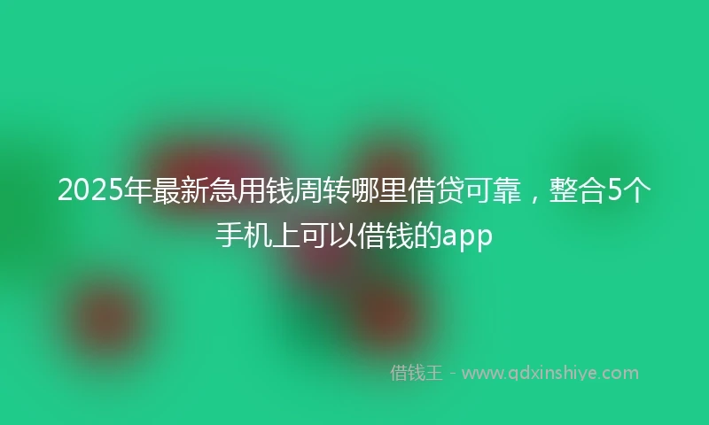 2025年最新急用钱周转哪里借贷可靠，整合5个手机上可以借钱的app