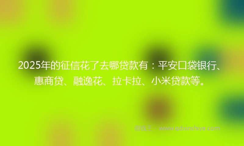 2025年的征信花了去哪贷款有：平安口袋银行、惠商贷、融逸花、拉卡拉、小米贷款等。
