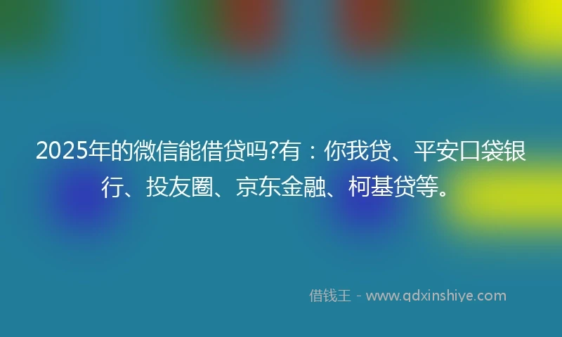 2025年的微信能借贷吗?有：你我贷、平安口袋银行、投友圈、京东金融、柯基贷等。