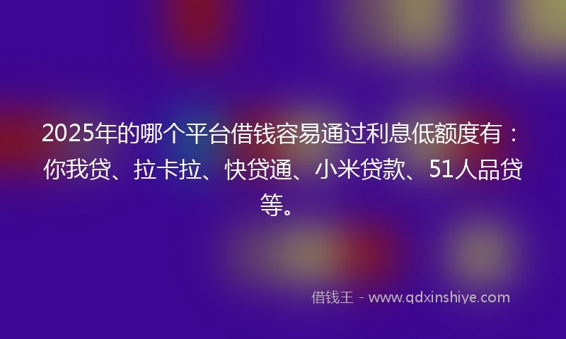 2025年的哪个平台借钱容易通过利息低额度有：你我贷、拉卡拉、快贷通、小米贷款、51人品贷等。