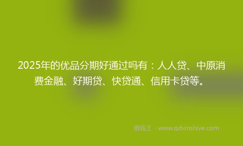 2025年的优品分期好通过吗有：人人贷、中原消费金融、好期贷、快贷通、信用卡贷等。