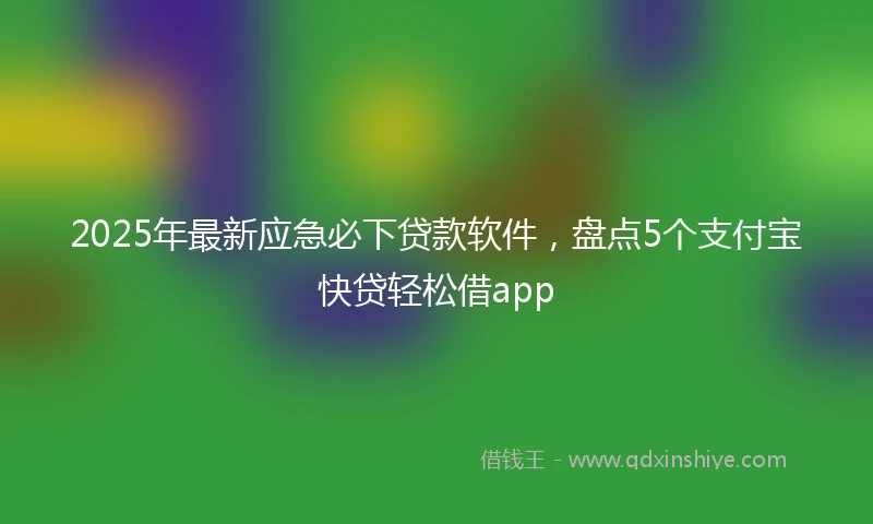 2025年最新应急必下贷款软件，盘点5个支付宝快贷轻松借app