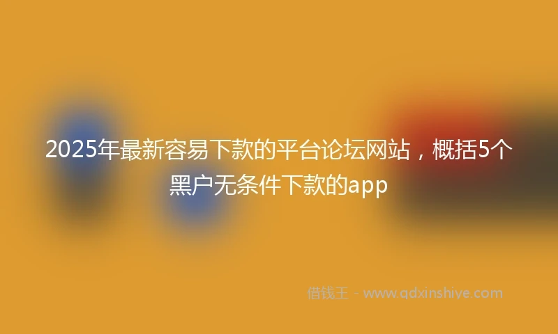 2025年最新容易下款的平台论坛网站，概括5个黑户无条件下款的app