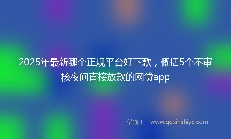 2025年最新哪个正规平台好下款，概括5个不审核夜间直接放款的网贷app