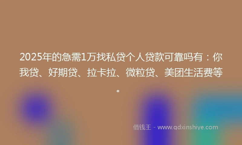 2025年的急需1万找私贷个人贷款可靠吗有：你我贷、好期贷、拉卡拉、微粒贷、美团生活费等。