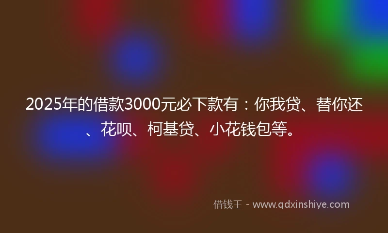 2025年的借款3000元必下款有：你我贷、替你还、花呗、柯基贷、小花钱包等。