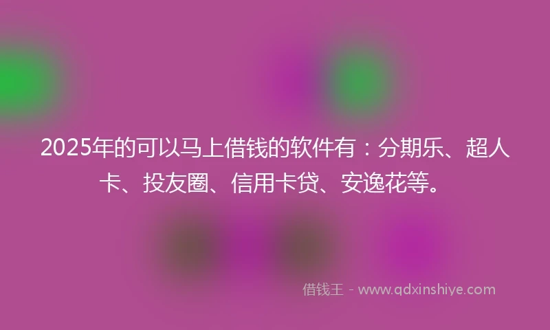 2025年的可以马上借钱的软件有：分期乐、超人卡、投友圈、信用卡贷、安逸花等。