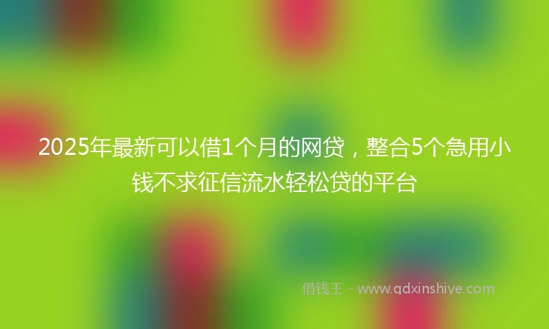 2025年最新可以借1个月的网贷，整合5个急用小钱不求征信流水轻松贷的平台
