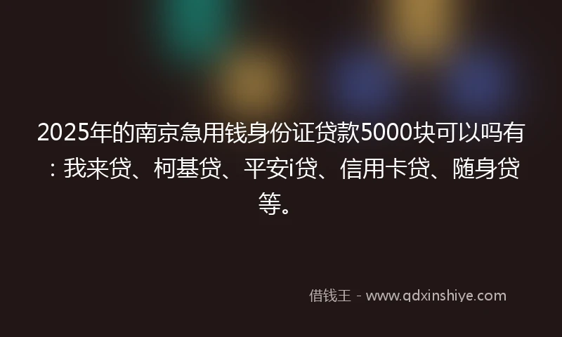 2025年的南京急用钱身份证贷款5000块可以吗有：我来贷、柯基贷、平安i贷、信用卡贷、随身贷等。