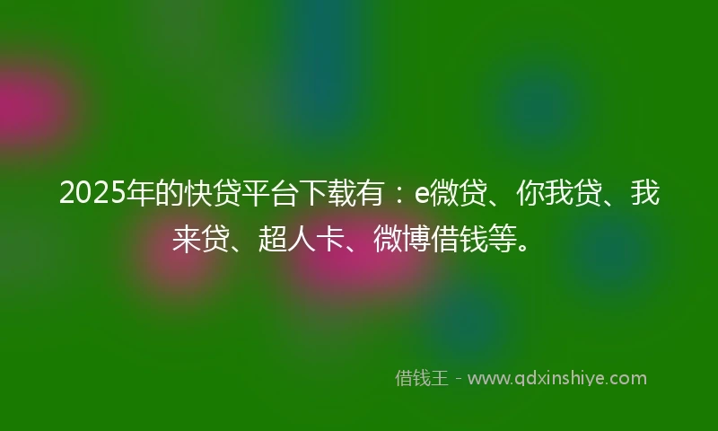 2025年的快贷平台下载有：e微贷、你我贷、我来贷、超人卡、微博借钱等。