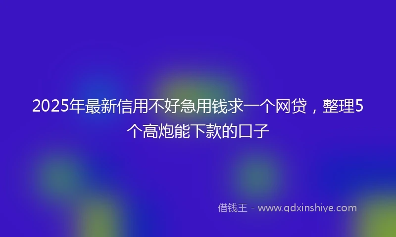 2025年最新信用不好急用钱求一个网贷，整理5个高炮能下款的口子