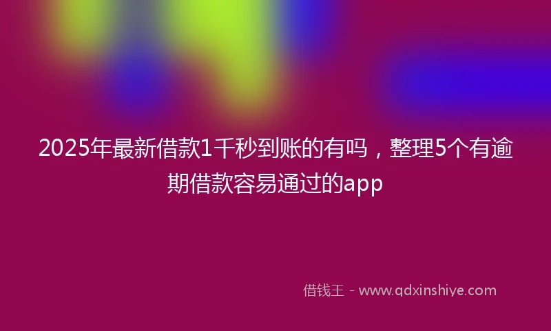 2025年最新借款1千秒到账的有吗，整理5个有逾期借款容易通过的app