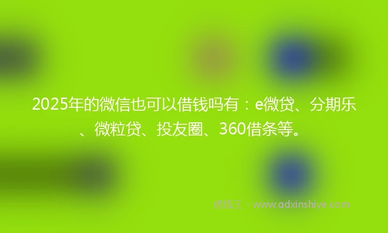 2025年的微信也可以借钱吗有：e微贷、分期乐、微粒贷、投友圈、360借条等。