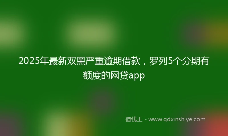 2025年最新双黑严重逾期借款，罗列5个分期有额度的网贷app