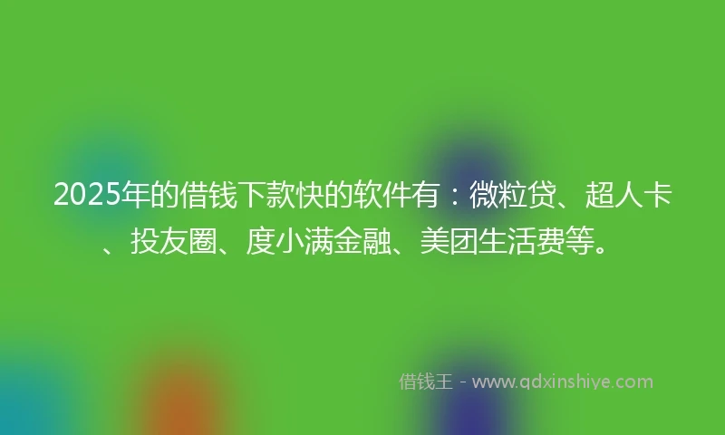 2025年的借钱下款快的软件有：微粒贷、超人卡、投友圈、度小满金融、美团生活费等。