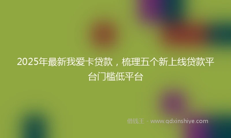 2025年最新我爱卡贷款，梳理五个新上线贷款平台门槛低平台