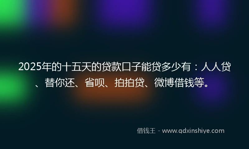2025年的十五天的贷款口子能贷多少有：人人贷、替你还、省呗、拍拍贷、微博借钱等。