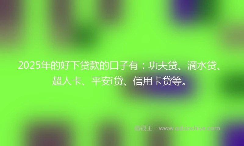 2025年的好下贷款的口子有：功夫贷、滴水贷、超人卡、平安i贷、信用卡贷等。