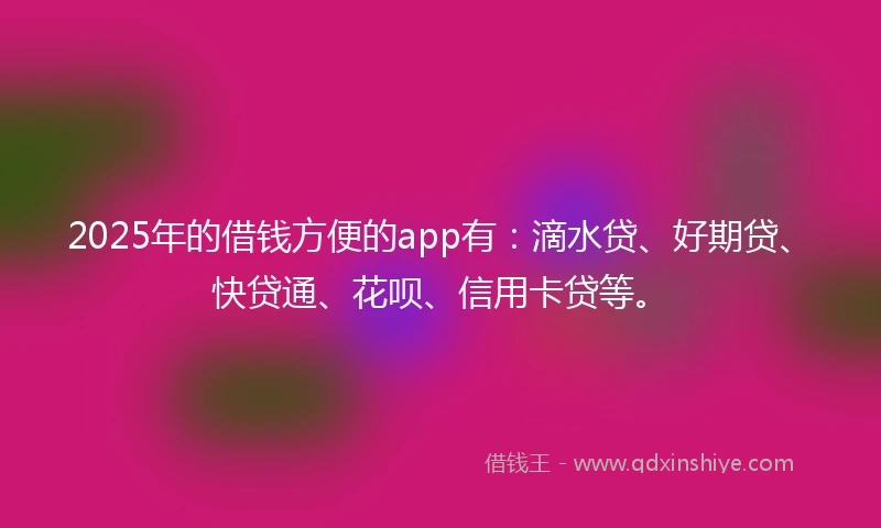 2025年的借钱方便的app有：滴水贷、好期贷、快贷通、花呗、信用卡贷等。