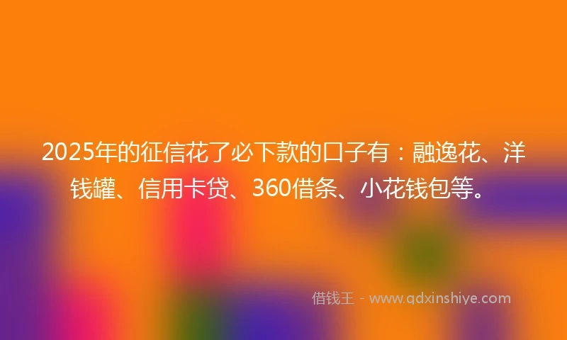 2025年的征信花了必下款的口子有：融逸花、洋钱罐、信用卡贷、360借条、小花钱包等。