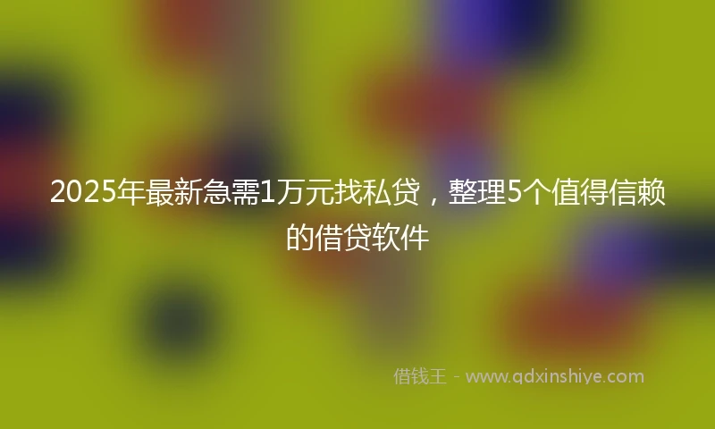 2025年最新急需1万元找私贷，整理5个值得信赖的借贷软件