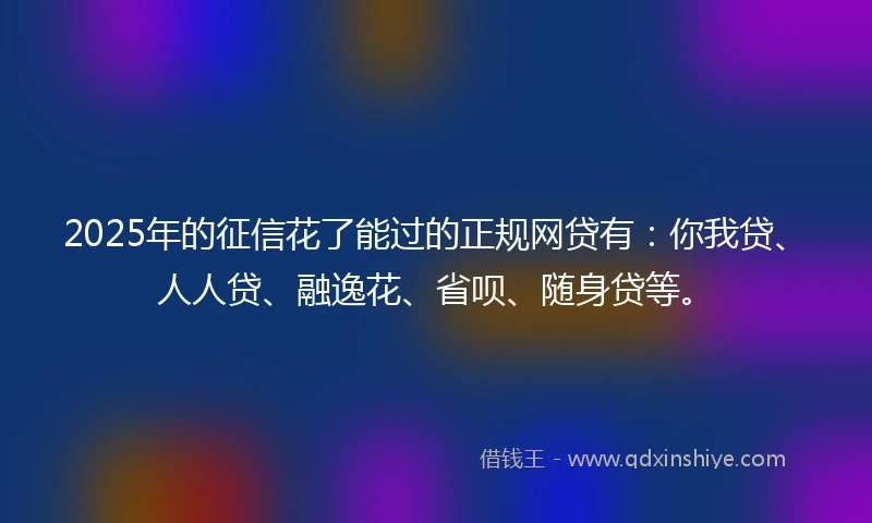2025年的征信花了能过的正规网贷有：你我贷、人人贷、融逸花、省呗、随身贷等。