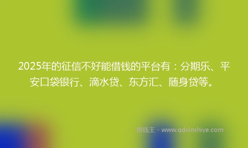 2025年的征信不好能借钱的平台有：分期乐、平安口袋银行、滴水贷、东方汇、随身贷等。